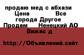 продаю мед с абхази › Цена ­ 10 000 - Все города Другое » Продам   . Ненецкий АО,Вижас д.